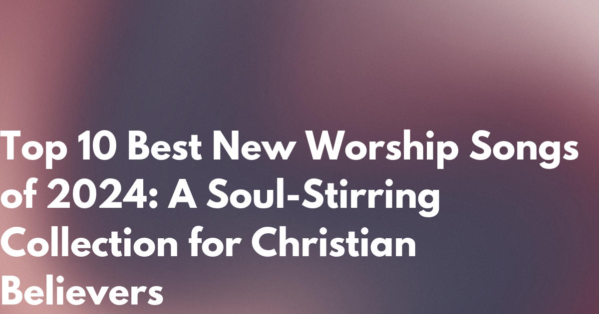 Top 10 Best New Worship Songs Of 2024 A Soul Stirring Collection For top-10-best-new-worship-songs-of-2024-a-soul-stirring-collection-for
