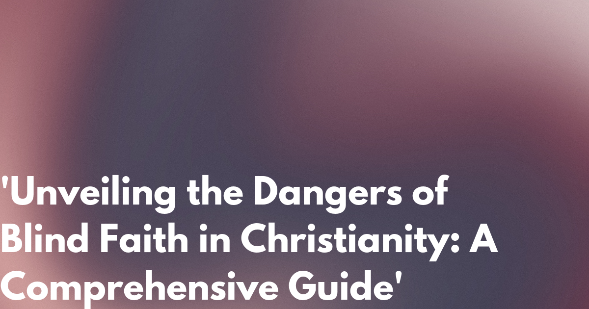 'Unveiling the Dangers of Blind Faith in Christianity: A Comprehensive ...