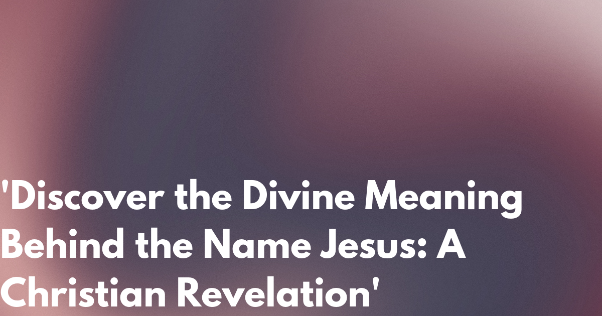 Discover the Divine Meaning Behind the Name Jesus: A Christian 
