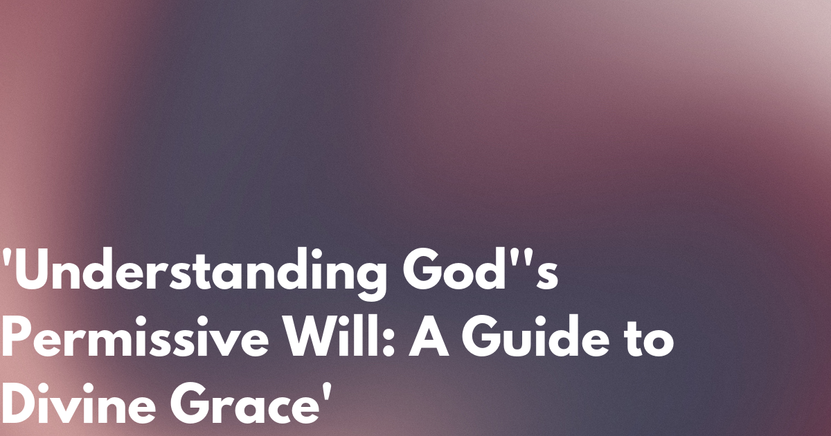 Understanding God&rsquo;s Permissive Will: A Guide to Divine Grace&quot;