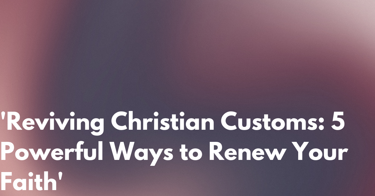 'Reviving Christian Customs: 5 Powerful Ways to Renew Your Faith'