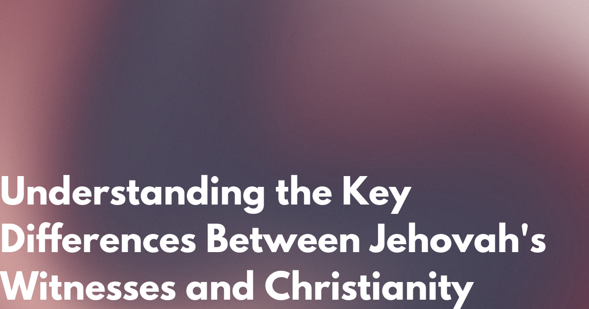 Understanding the Key Differences Between Jehovah’s Witnesses