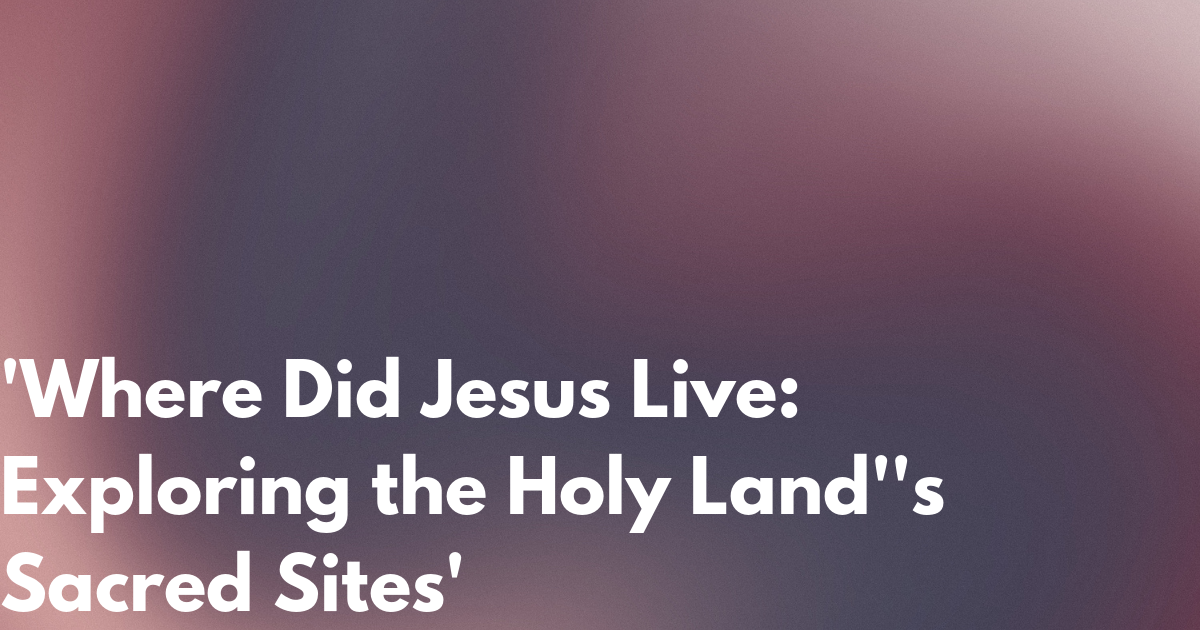  where did jesus live exploring the holy land s sacred sites 